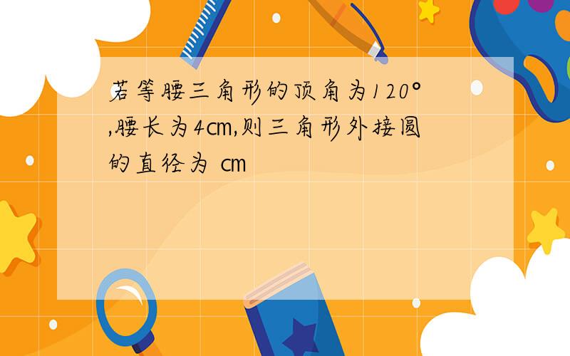 若等腰三角形的顶角为120°,腰长为4㎝,则三角形外接圆的直径为 ㎝