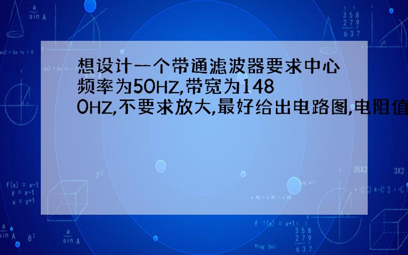 想设计一个带通滤波器要求中心频率为50HZ,带宽为1480HZ,不要求放大,最好给出电路图,电阻值和电容值,