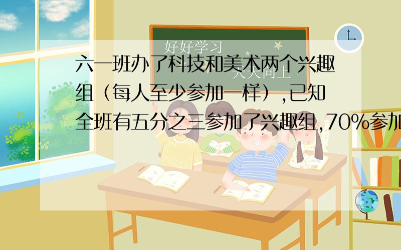 六一班办了科技和美术两个兴趣组（每人至少参加一样）,已知全班有五分之三参加了兴趣组,70%参加了科技