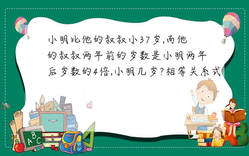 小明比他的叔叔小37岁,而他的叔叔两年前的岁数是小明两年后岁数的4倍,小明几岁?相等关系式