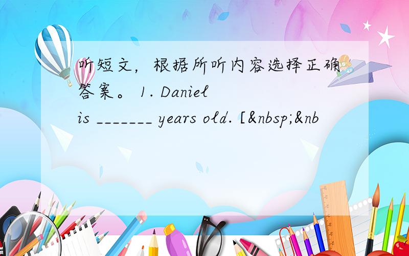 听短文，根据所听内容选择正确答案。 1. Daniel is _______ years old. [ &nb