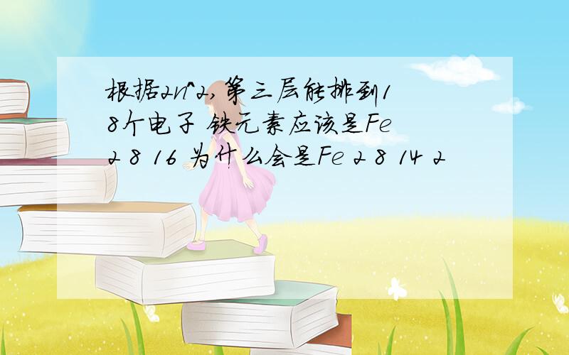 根据2n^2,第三层能排到18个电子 铁元素应该是Fe 2 8 16 为什么会是Fe 2 8 14 2