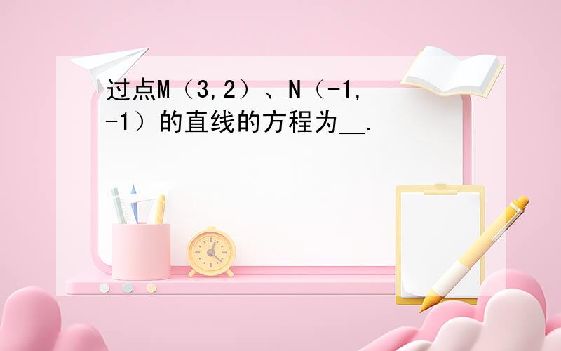 过点M（3,2）、N（-1,-1）的直线的方程为＿.