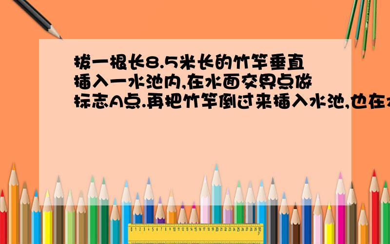 拔一根长8.5米长的竹竿垂直插入一水池内,在水面交界点做标志A点.再把竹竿倒过来插入水池,也在水面交界点做标志B点,已知