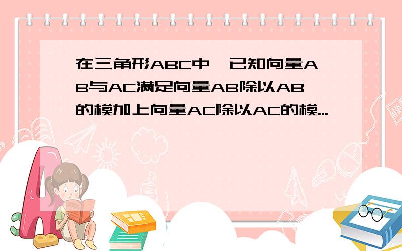 在三角形ABC中,已知向量AB与AC满足向量AB除以AB的模加上向量AC除以AC的模...