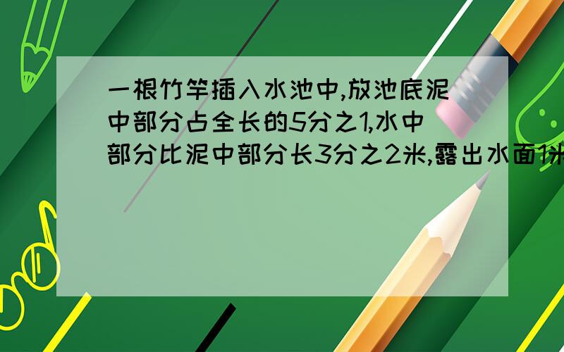 一根竹竿插入水池中,放池底泥中部分占全长的5分之1,水中部分比泥中部分长3分之2米,露出水面1米,问竹竿全长多少米?