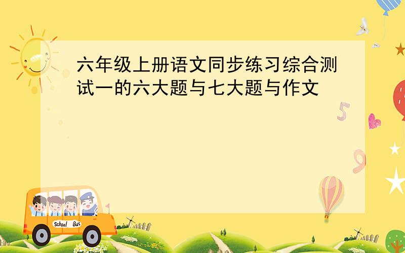 六年级上册语文同步练习综合测试一的六大题与七大题与作文