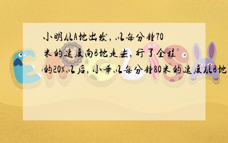 小明从A地出发，以每分钟70米的速度向B地走去，行了全程的20%以后，小华以每分钟80米的速度从B地出发，与小明相向而行