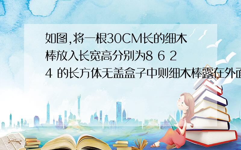 如图,将一根30CM长的细木棒放入长宽高分别为8 6 24 的长方体无盖盒子中则细木棒露在外面的最短长度是多少