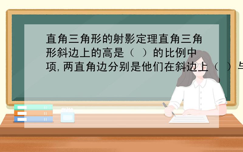 直角三角形的射影定理直角三角形斜边上的高是（ ）的比例中项,两直角边分别是他们在斜边上（ ）与（ ）的比例中项.