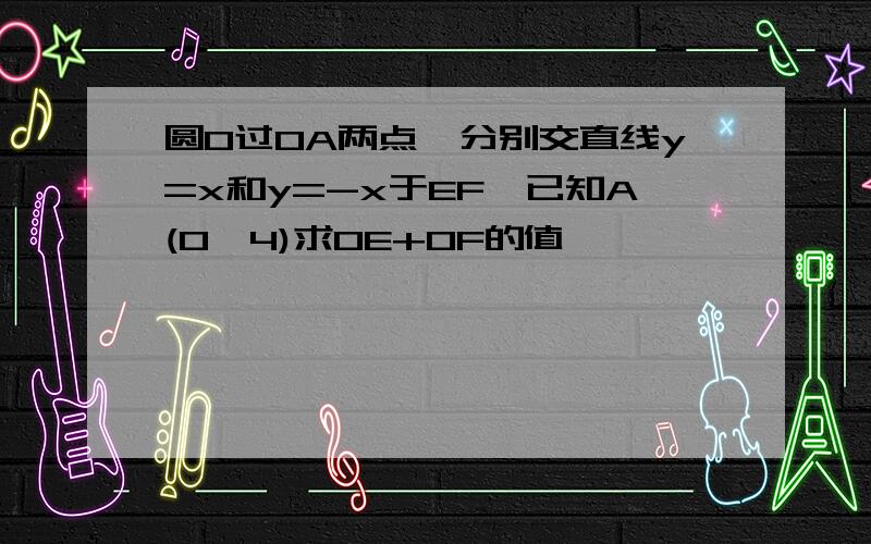 圆O过OA两点,分别交直线y=x和y=-x于EF,已知A(0,4)求OE+OF的值