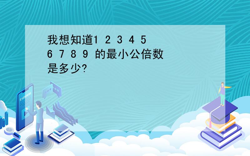 我想知道1 2 3 4 5 6 7 8 9 的最小公倍数是多少?