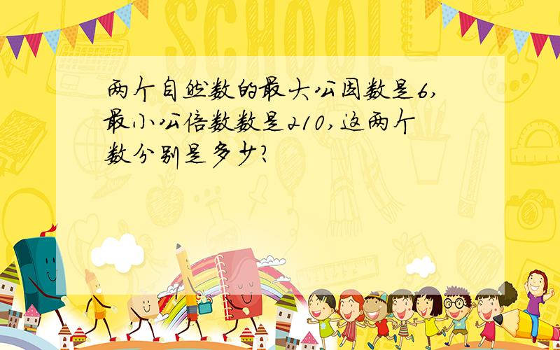 两个自然数的最大公因数是6,最小公倍数数是210,这两个数分别是多少?