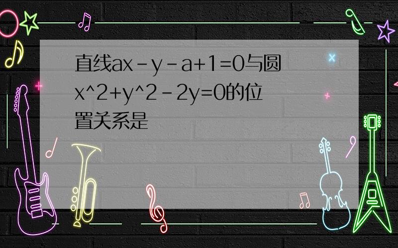 直线ax-y-a+1=0与圆x^2+y^2-2y=0的位置关系是