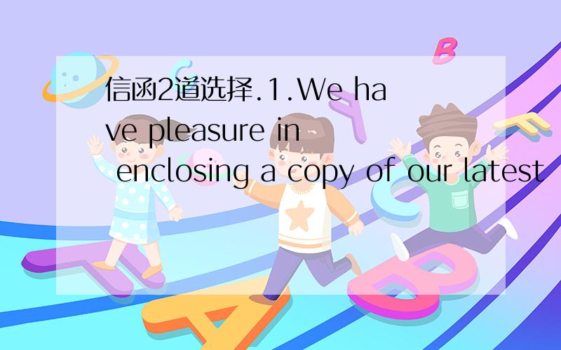 信函2道选择.1.We have pleasure in enclosing a copy of our latest