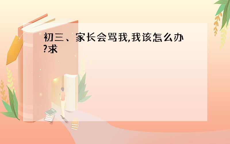 初三、家长会骂我,我该怎么办?求