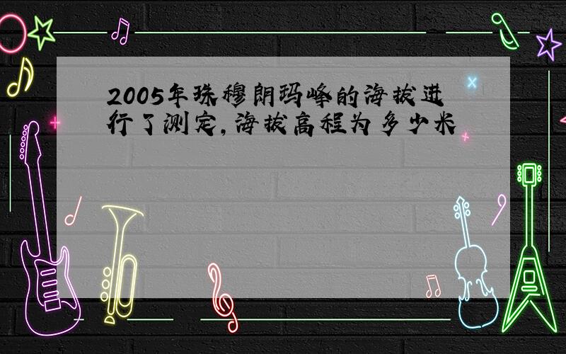 2005年珠穆朗玛峰的海拔进行了测定,海拔高程为多少米