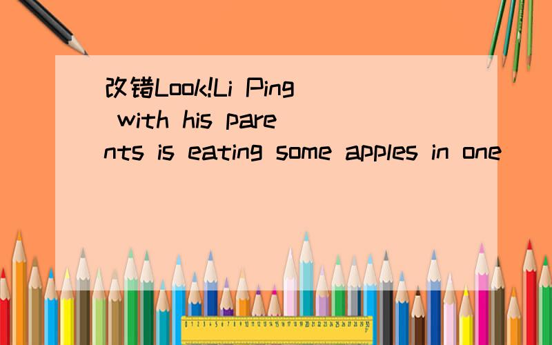 改错Look!Li Ping with his parents is eating some apples in one