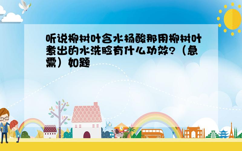 听说柳树叶含水杨酸那用柳树叶煮出的水洗脸有什么功效?（急需）如题