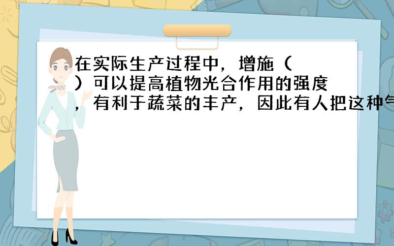 在实际生产过程中，增施（　　）可以提高植物光合作用的强度，有利于蔬菜的丰产，因此有人把这种气体称为大棚里的“气肥”.