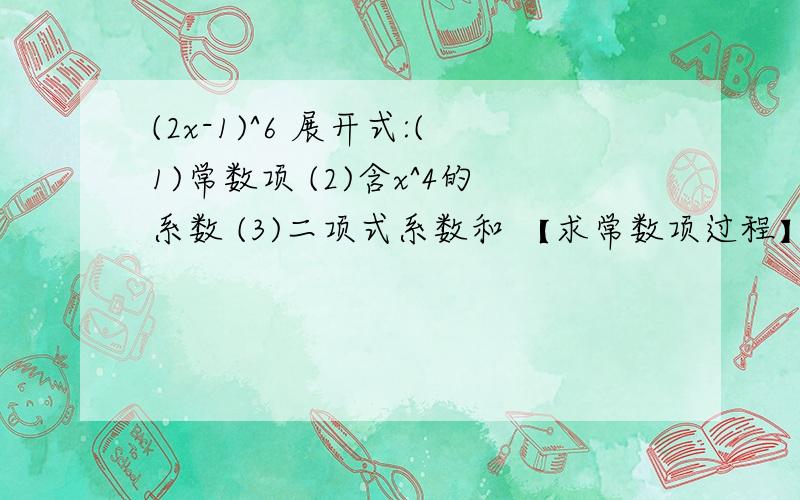 (2x-1)^6 展开式:(1)常数项 (2)含x^4的系数 (3)二项式系数和 【求常数项过程】