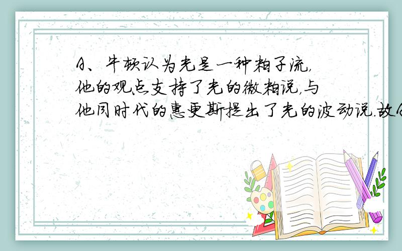 A、牛顿认为光是一种粒子流，他的观点支持了光的微粒说，与他同时代的惠更斯提出了光的波动说．故A错误．B、惠更斯