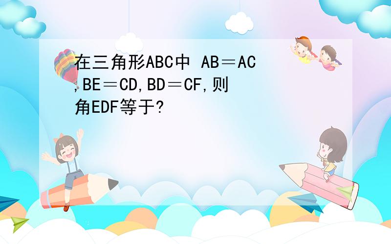 在三角形ABC中 AB＝AC,BE＝CD,BD＝CF,则角EDF等于?