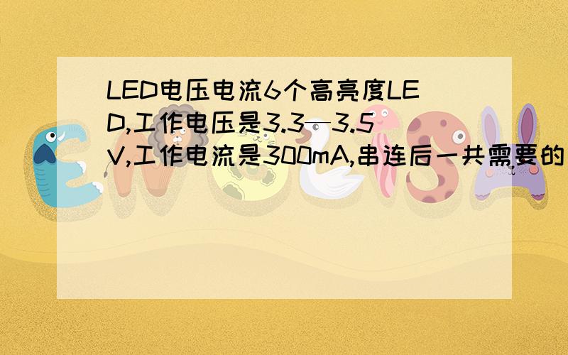 LED电压电流6个高亮度LED,工作电压是3.3—3.5V,工作电流是300mA,串连后一共需要的电压和电流多少合适,怎