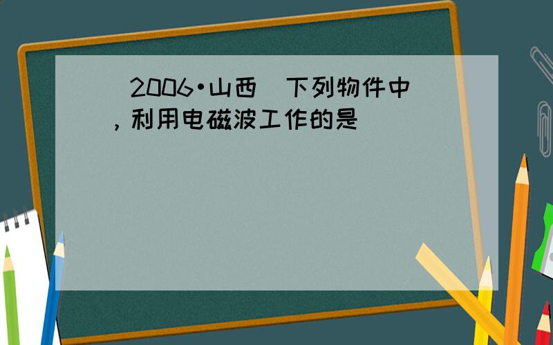 （2006•山西）下列物件中，利用电磁波工作的是（　　）