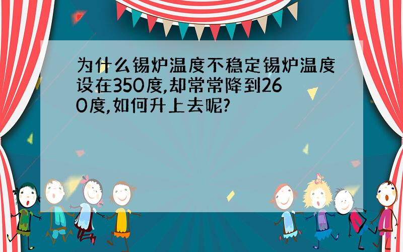 为什么锡炉温度不稳定锡炉温度设在350度,却常常降到260度,如何升上去呢?