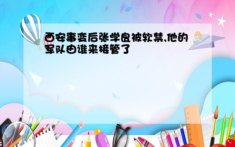 西安事变后张学良被软禁,他的军队由谁来接管了