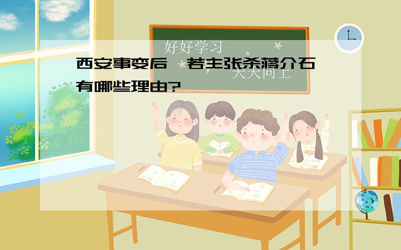 西安事变后,若主张杀蒋介石,有哪些理由?