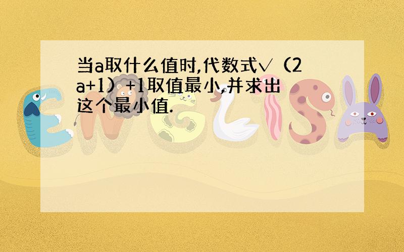 当a取什么值时,代数式√（2a+1）+1取值最小,并求出这个最小值.