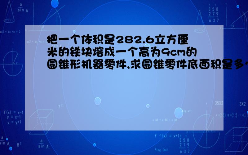 把一个体积是282.6立方厘米的铁块熔成一个高为9cm的圆锥形机器零件,求圆锥零件底面积是多少?