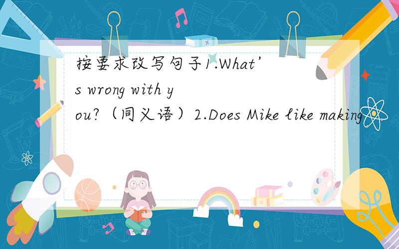 按要求改写句子1.What’s wrong with you?（同义语）2.Does Mike like making