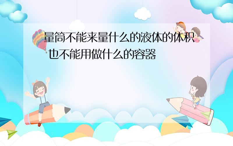 量筒不能来量什么的液体的体积 也不能用做什么的容器