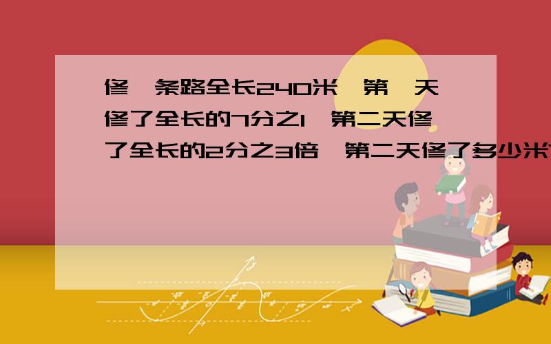 修一条路全长240米,第一天修了全长的7分之1,第二天修了全长的2分之3倍,第二天修了多少米?