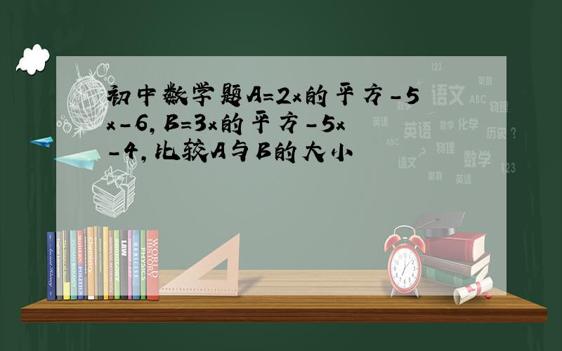 初中数学题A=2x的平方-5x-6,B=3x的平方-5x-4,比较A与B的大小