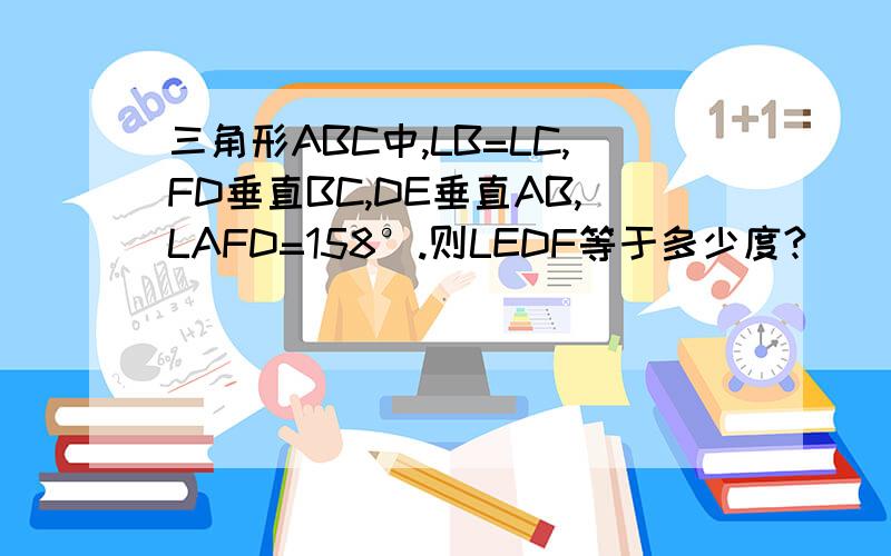 三角形ABC中,LB=LC,FD垂直BC,DE垂直AB,LAFD=158°.则LEDF等于多少度?