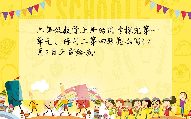 六年级数学上册的同步探究第一单元、练习二第四题怎么写?9月7日之前给我!