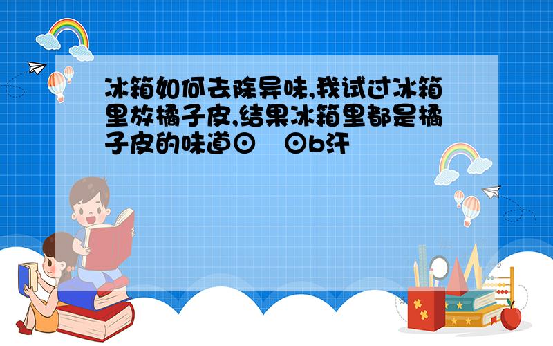 冰箱如何去除异味,我试过冰箱里放橘子皮,结果冰箱里都是橘子皮的味道⊙﹏⊙b汗