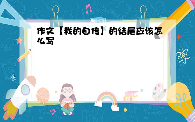 作文【我的自传】的结尾应该怎么写