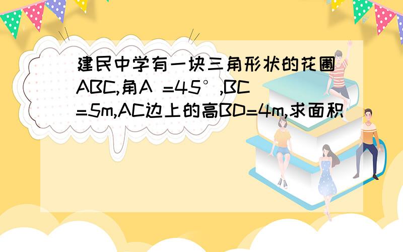 建民中学有一块三角形状的花圃ABC,角A =45°,BC=5m,AC边上的高BD=4m,求面积