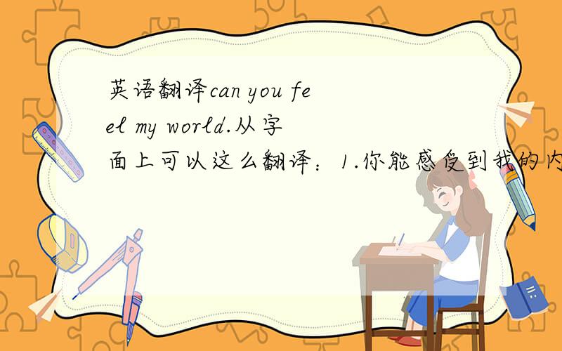 英语翻译can you feel my world.从字面上可以这么翻译：1.你能感受到我的内心世界吗?2.如果是一个女