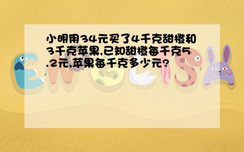 小明用34元买了4千克甜橙和3千克苹果,已知甜橙每千克5.2元,苹果每千克多少元?