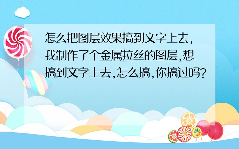 怎么把图层效果搞到文字上去,我制作了个金属拉丝的图层,想搞到文字上去,怎么搞,你搞过吗?