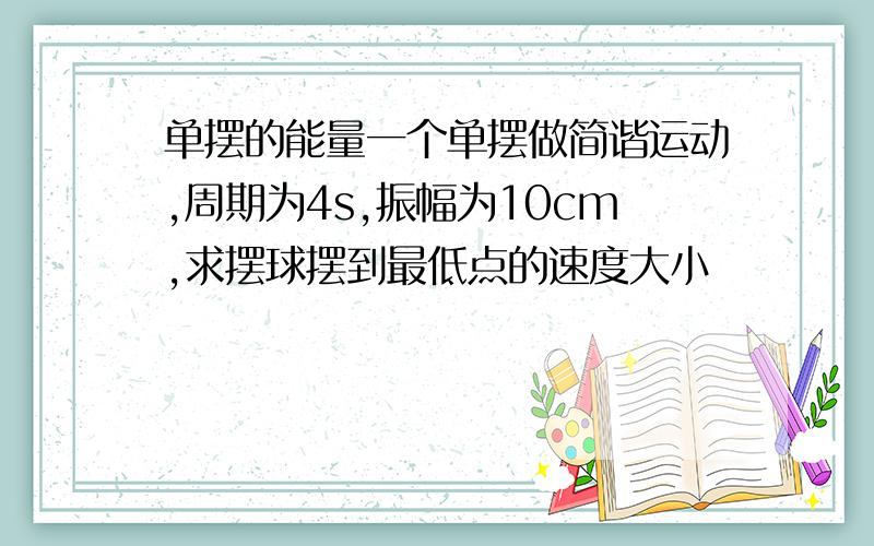 单摆的能量一个单摆做简谐运动,周期为4s,振幅为10cm,求摆球摆到最低点的速度大小