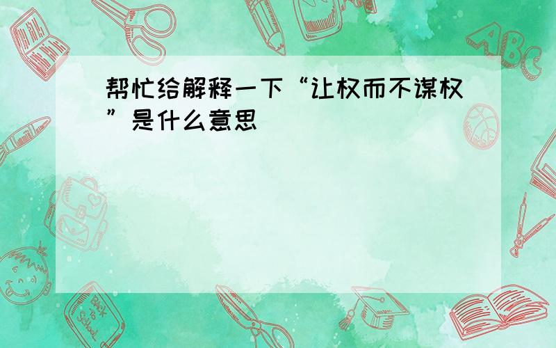 帮忙给解释一下“让权而不谋权”是什么意思