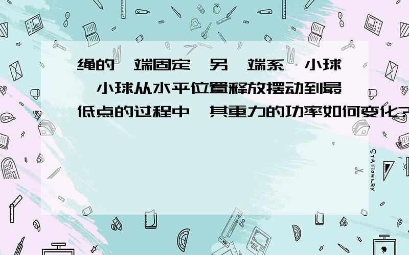 绳的一端固定,另一端系一小球,小球从水平位置释放摆动到最低点的过程中,其重力的功率如何变化?