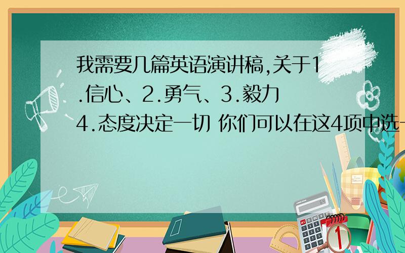 我需要几篇英语演讲稿,关于1.信心、2.勇气、3.毅力 4.态度决定一切 你们可以在这4项中选一个主题来给我答案.要3分